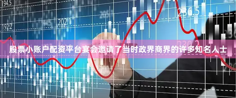 股票小账户配资平台宴会邀请了当时政界商界的许多知名人士