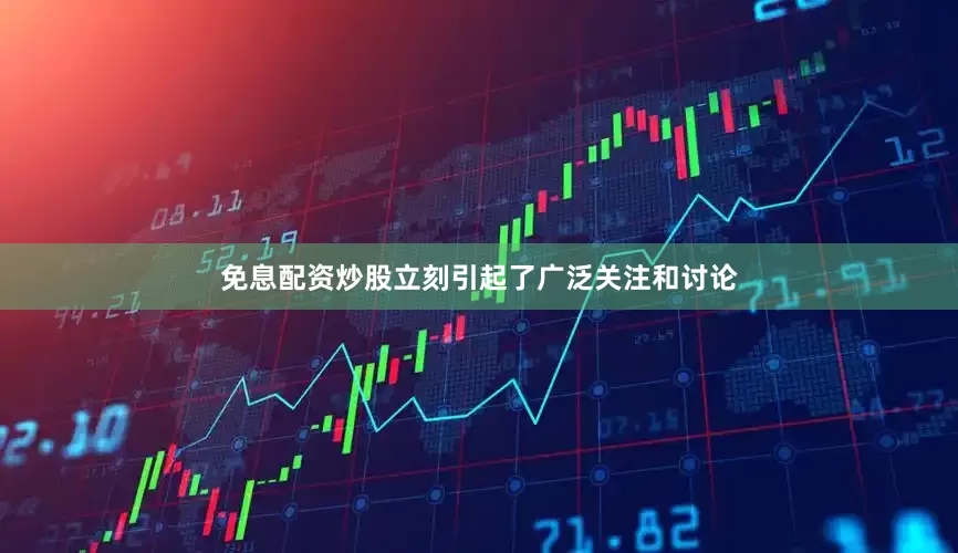 免息配资炒股立刻引起了广泛关注和讨论