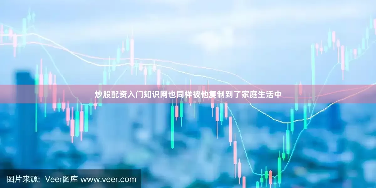 炒股配资入门知识网也同样被他复制到了家庭生活中