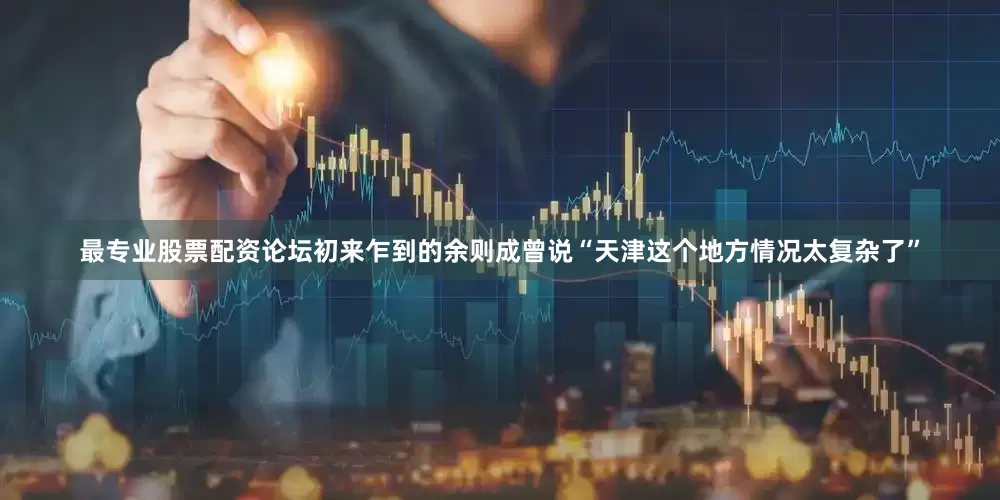 最专业股票配资论坛初来乍到的余则成曾说“天津这个地方情况太复杂了”