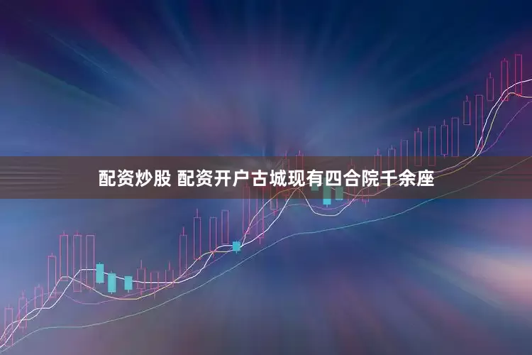 配资炒股 配资开户古城现有四合院千余座