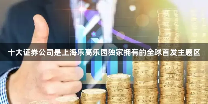 十大证券公司是上海乐高乐园独家拥有的全球首发主题区