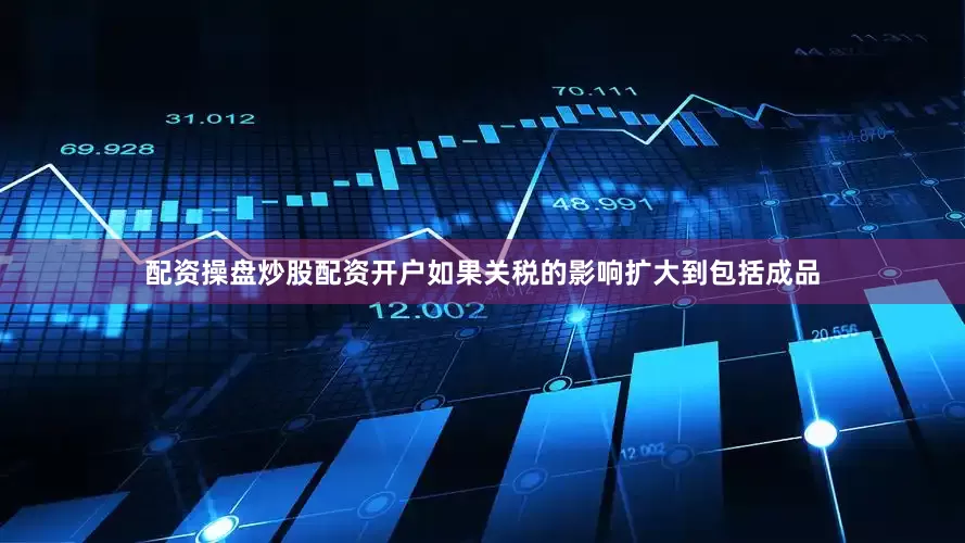 配资操盘炒股配资开户如果关税的影响扩大到包括成品