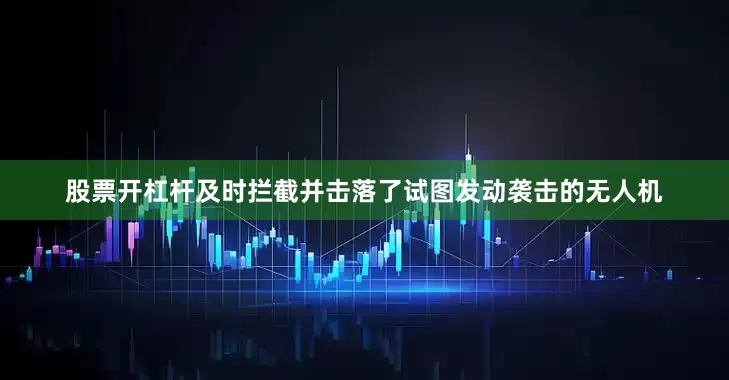 股票开杠杆及时拦截并击落了试图发动袭击的无人机