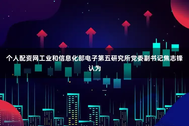 个人配资网工业和信息化部电子第五研究所党委副书记焦志锋认为