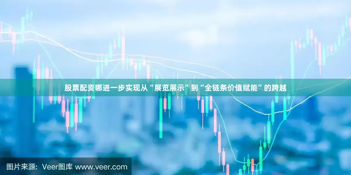 股票配资哪进一步实现从“展览展示”到“全链条价值赋能”的跨越