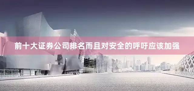 前十大证券公司排名而且对安全的呼吁应该加强