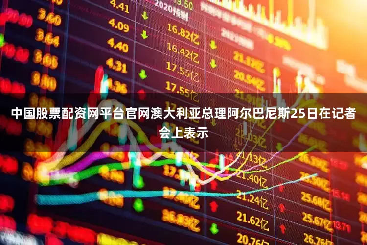 中国股票配资网平台官网澳大利亚总理阿尔巴尼斯25日在记者会上表示