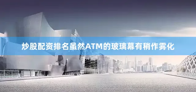 炒股配资排名虽然ATM的玻璃幕有稍作雾化