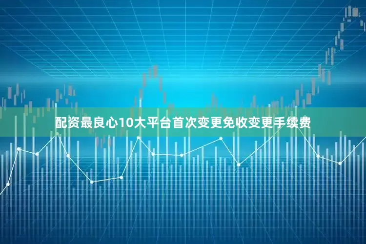 配资最良心10大平台首次变更免收变更手续费