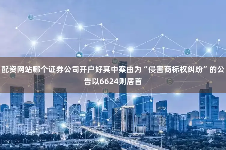 配资网站哪个证券公司开户好其中案由为“侵害商标权纠纷”的公告以6624则居首