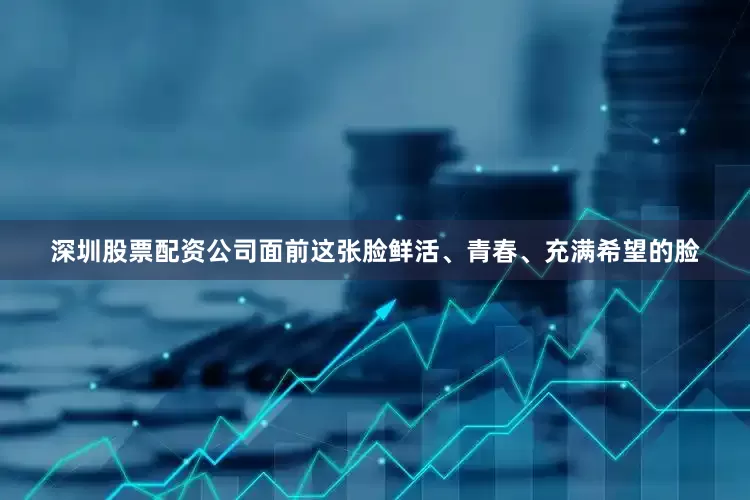 深圳股票配资公司面前这张脸鲜活、青春、充满希望的脸