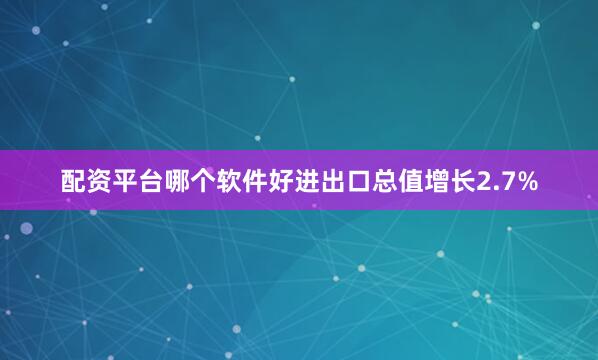 配资平台哪个软件好进出口总值增长2.7%