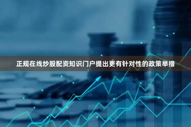 正规在线炒股配资知识门户提出更有针对性的政策举措