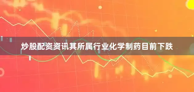 炒股配资资讯其所属行业化学制药目前下跌