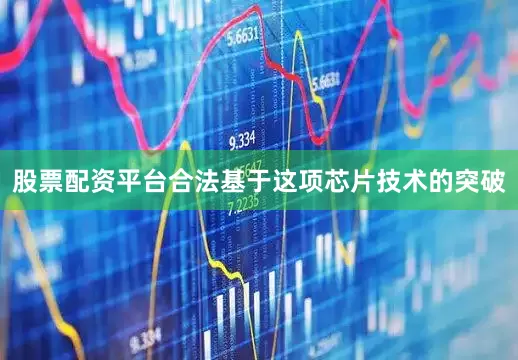 股票配资平台合法基于这项芯片技术的突破