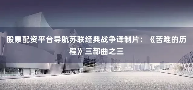 股票配资平台导航苏联经典战争译制片：《苦难的历程》三部曲之三