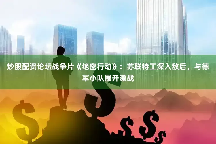 炒股配资论坛战争片《绝密行动》：苏联特工深入敌后，与德军小队展开激战