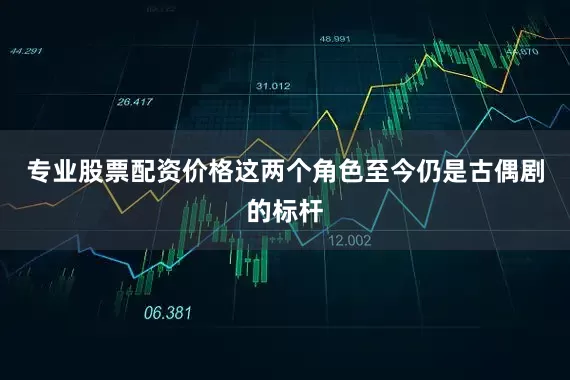 专业股票配资价格这两个角色至今仍是古偶剧的标杆