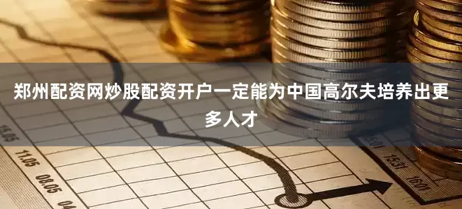 郑州配资网炒股配资开户一定能为中国高尔夫培养出更多人才
