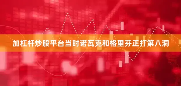 加杠杆炒股平台当时诺瓦克和格里芬正打第八洞