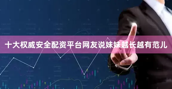 十大权威安全配资平台网友说妹妹越长越有范儿