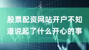 股票配资网站开户不知道说起了什么开心的事