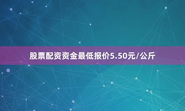 股票配资资金最低报价5.50元/公斤