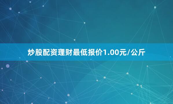 炒股配资理财最低报价1.00元/公斤