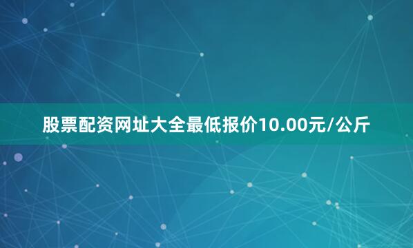 股票配资网址大全最低报价10.00元/公斤
