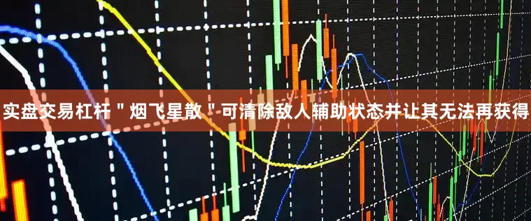 实盘交易杠杆＂烟飞星散＂可清除敌人辅助状态并让其无法再获得