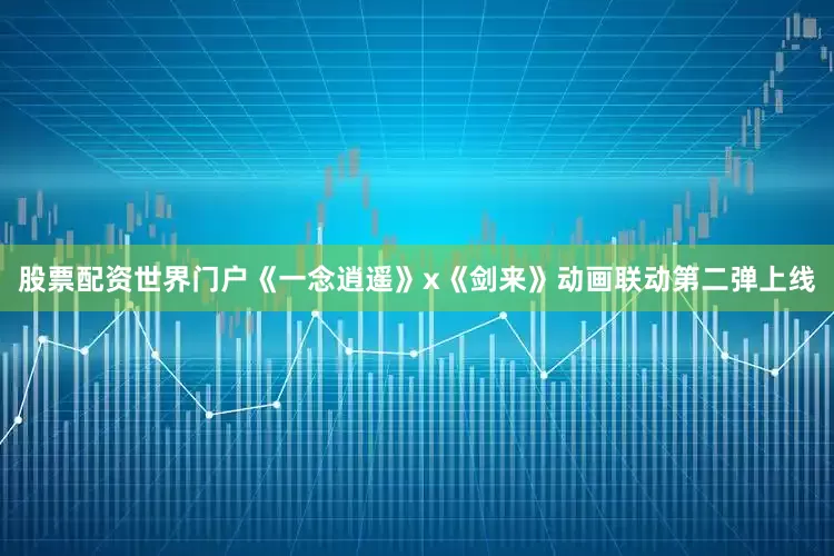 股票配资世界门户《一念逍遥》x《剑来》动画联动第二弹上线