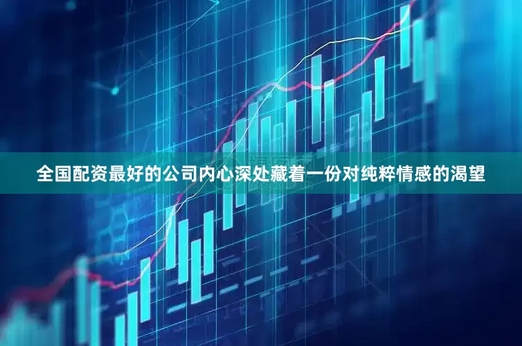 全国配资最好的公司内心深处藏着一份对纯粹情感的渴望