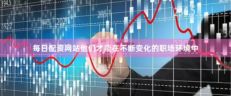 每日配资网站他们才能在不断变化的职场环境中