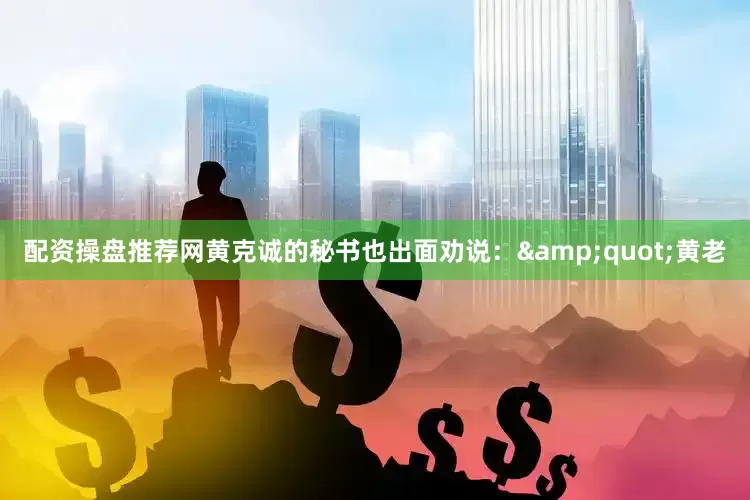 配资操盘推荐网黄克诚的秘书也出面劝说：&quot;黄老