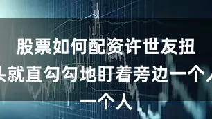 股票如何配资许世友扭头就直勾勾地盯着旁边一个人