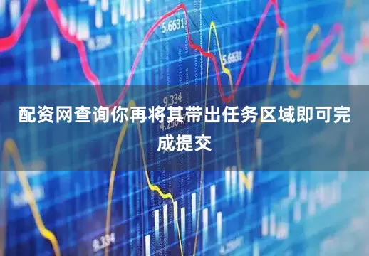 配资网查询你再将其带出任务区域即可完成提交