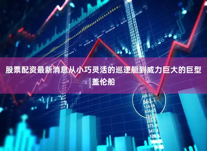 股票配资最新消息从小巧灵活的巡逻艇到威力巨大的巨型盖伦船