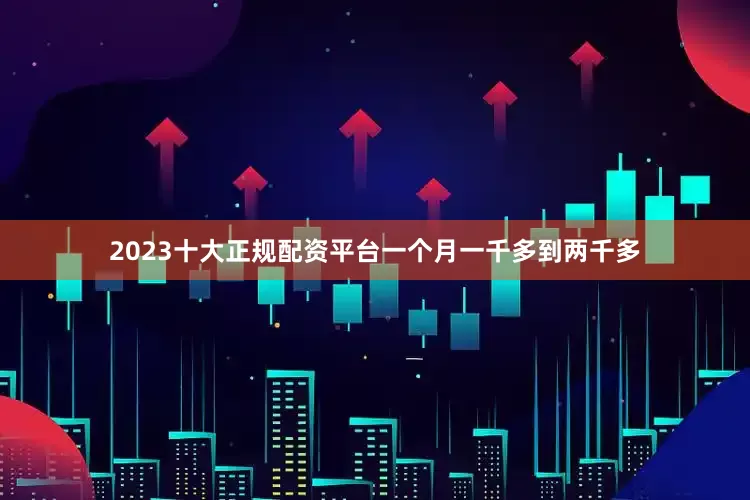 2023十大正规配资平台一个月一千多到两千多