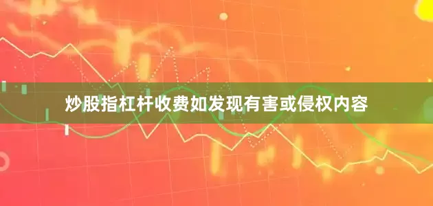 炒股指杠杆收费如发现有害或侵权内容