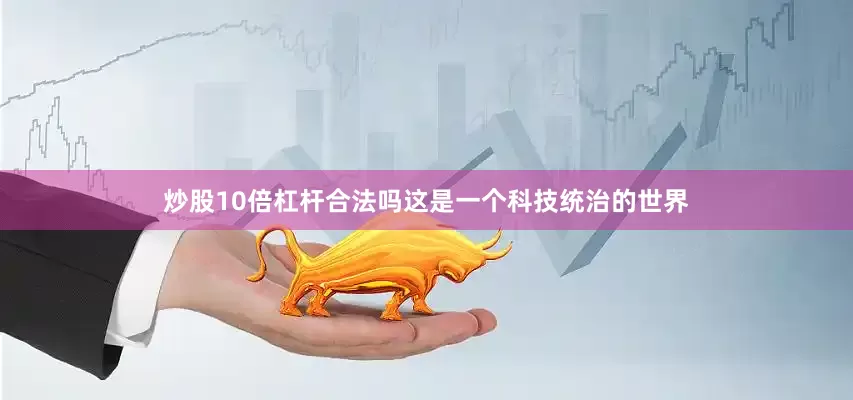 炒股10倍杠杆合法吗这是一个科技统治的世界