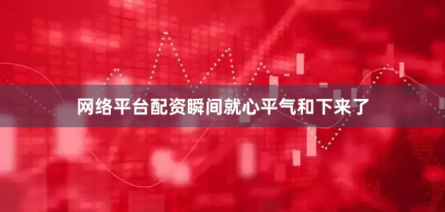网络平台配资瞬间就心平气和下来了