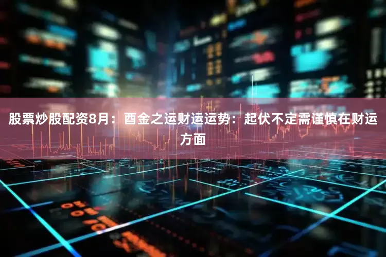 股票炒股配资8月：酉金之运财运运势：起伏不定需谨慎在财运方面