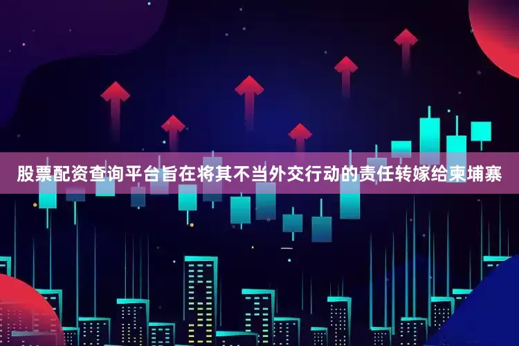 股票配资查询平台旨在将其不当外交行动的责任转嫁给柬埔寨