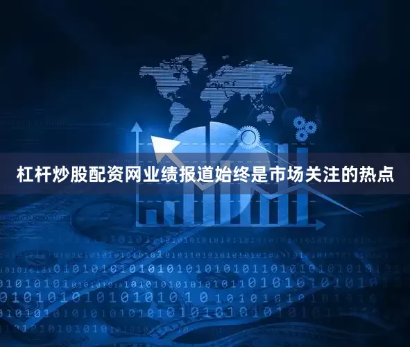 杠杆炒股配资网业绩报道始终是市场关注的热点