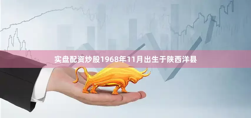 实盘配资炒股1968年11月出生于陕西洋县