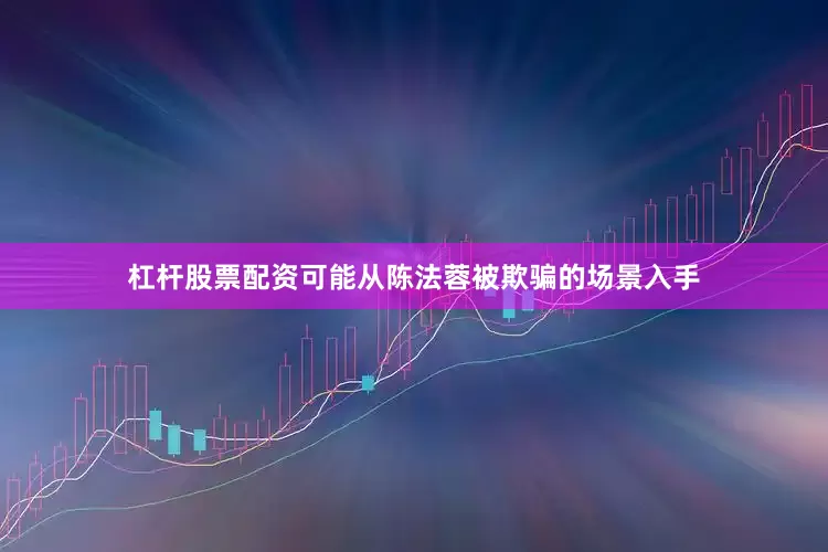 杠杆股票配资可能从陈法蓉被欺骗的场景入手