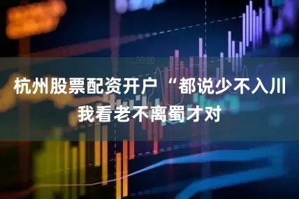 杭州股票配资开户 “都说少不入川我看老不离蜀才对