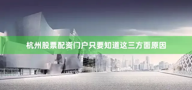 杭州股票配资门户只要知道这三方面原因