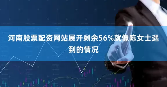 河南股票配资网站展开剩余56%就像陈女士遇到的情况
